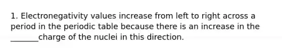 1. Electronegativity values increase from left to right across a period in the periodic table because there is an increase in the _______charge of the nuclei in this direction.
