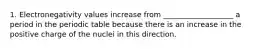 1. Electronegativity values increase from ___________________ a period in the periodic table because there is an increase in the positive charge of the nuclei in this direction.