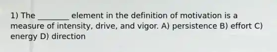 1) The ________ element in the definition of motivation is a measure of intensity, drive, and vigor. A) persistence B) effort C) energy D) direction