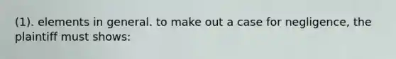 (1). elements in general. to make out a case for negligence, the plaintiff must shows: