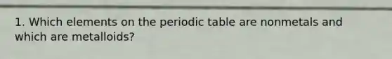 1. Which elements on the periodic table are nonmetals and which are metalloids?