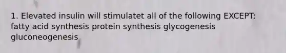 1. Elevated insulin will stimulatet all of the following EXCEPT: fatty acid synthesis protein synthesis glycogenesis gluconeogenesis