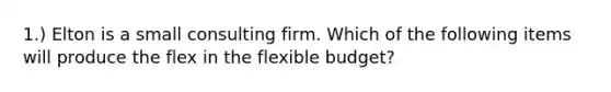 1.) Elton is a small consulting firm. Which of the following items will produce the flex in the flexible budget?