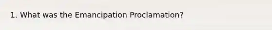 1. What was the Emancipation Proclamation?