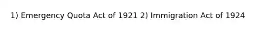 1) Emergency Quota Act of 1921 2) Immigration Act of 1924