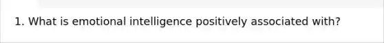 1. What is emotional intelligence positively associated with?