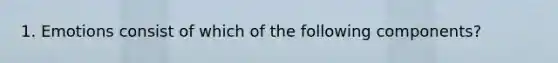 1. Emotions consist of which of the following components?