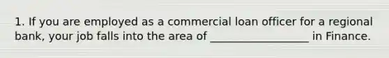 1. If you are employed as a commercial loan officer for a regional bank, your job falls into the area of __________________ in Finance.