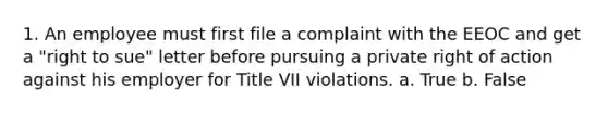 1. An employee must first file a complaint with the EEOC and get a "right to sue" letter before pursuing a private right of action against his employer for Title VII violations. a. True b. False