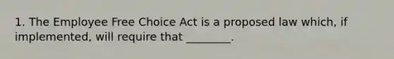 1. The Employee Free Choice Act is a proposed law which, if implemented, will require that ________.