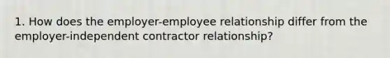 1. How does the employer-employee relationship differ from the employer-independent contractor relationship?