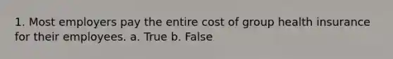 1. Most employers pay the entire cost of group health insurance for their employees. a. True b. False