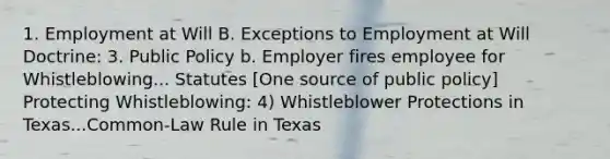 1. Employment at Will B. Exceptions to Employment at Will Doctrine: 3. Public Policy b. Employer fires employee for Whistleblowing... Statutes [One source of public policy] Protecting Whistleblowing: 4) Whistleblower Protections in Texas...Common-Law Rule in Texas