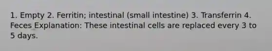 1. Empty 2. Ferritin; intestinal (small intestine) 3. Transferrin 4. Feces Explanation: These intestinal cells are replaced every 3 to 5 days.