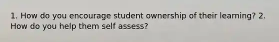 1. How do you encourage student ownership of their learning? 2. How do you help them self assess?