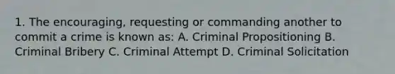 1. The encouraging, requesting or commanding another to commit a crime is known as: A. Criminal Propositioning B. Criminal Bribery C. Criminal Attempt D. Criminal Solicitation