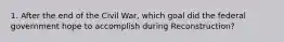 1. After the end of the Civil War, which goal did the federal government hope to accomplish during Reconstruction?