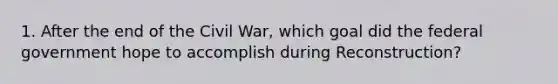 1. After the end of the Civil War, which goal did the federal government hope to accomplish during Reconstruction?