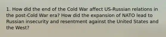 1. How did the end of the Cold War affect US-Russian relations in the post-Cold War era? How did the expansion of NATO lead to Russian insecurity and resentment against the United States and the West?