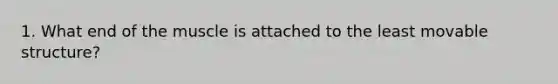 1. What end of the muscle is attached to the least movable structure?