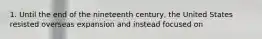 1. Until the end of the nineteenth century, the United States resisted overseas expansion and instead focused on
