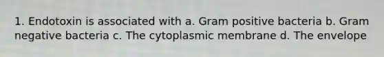 1. Endotoxin is associated with a. Gram positive bacteria b. Gram negative bacteria c. The cytoplasmic membrane d. The envelope