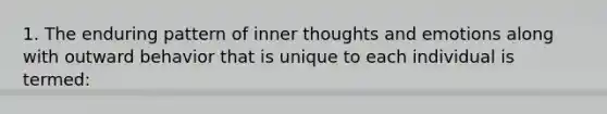 1. The enduring pattern of inner thoughts and emotions along with outward behavior that is unique to each individual is termed: