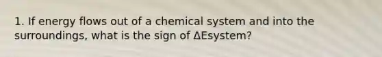 1. If energy flows out of a chemical system and into the surroundings, what is the sign of ΔEsystem?