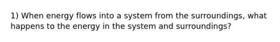 1) When energy flows into a system from the surroundings, what happens to the energy in the system and surroundings?