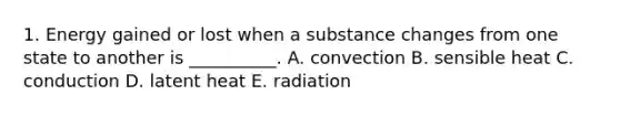 1. Energy gained or lost when a substance changes from one state to another is __________. A. convection B. sensible heat C. conduction D. latent heat E. radiation