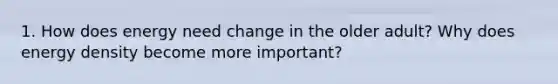 1. How does energy need change in the older adult? Why does energy density become more important?