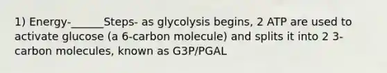 1) Energy-______Steps- as glycolysis begins, 2 ATP are used to activate glucose (a 6-carbon molecule) and splits it into 2 3-carbon molecules, known as G3P/PGAL