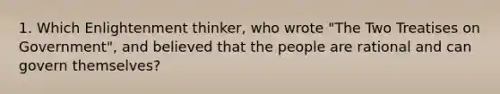 1. Which Enlightenment thinker, who wrote "The Two Treatises on Government", and believed that the people are rational and can govern themselves?