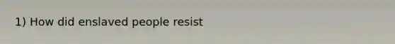 1) How did enslaved people resist