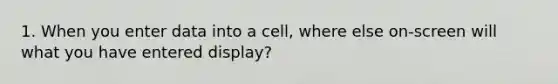 1. When you enter data into a cell, where else on-screen will what you have entered display?