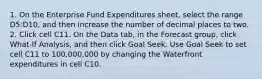 1. On the Enterprise Fund Expenditures sheet, select the range D5:D10, and then increase the number of decimal places to two. 2. Click cell C11. On the Data tab, in the Forecast group, click What-If Analysis, and then click Goal Seek. Use Goal Seek to set cell C11 to 100,000,000 by changing the Waterfront expenditures in cell C10.