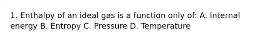 1. Enthalpy of an ideal gas is a function only of: A. Internal energy B. Entropy C. Pressure D. Temperature