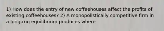 1) How does the entry of new coffeehouses affect the profits of existing​ coffeehouses? 2) A monopolistically competitive firm in a​ long-run equilibrium produces where