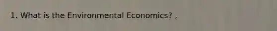 1. What is the Environmental Economics? ,