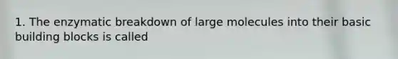 1. The enzymatic breakdown of large molecules into their basic building blocks is called