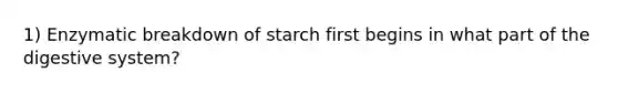 1) Enzymatic breakdown of starch first begins in what part of the digestive system?