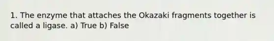 1. The enzyme that attaches the Okazaki fragments together is called a ligase. a) True b) False