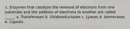 1. Enzymes that catalyze the removal of electrons from one substrate and the addition of electrons to another are called _____. a. Transferases b. Oxidoreductases c. Lyases d. Isomerases e. Ligases