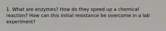 1. What are enzymes? How do they speed up a chemical reaction? How can this initial resistance be overcome in a lab experiment?