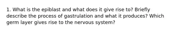 1. What is the epiblast and what does it give rise to? Briefly describe the process of gastrulation and what it produces? Which germ layer gives rise to the nervous system?