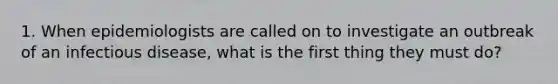1. When epidemiologists are called on to investigate an outbreak of an infectious disease, what is the first thing they must do?