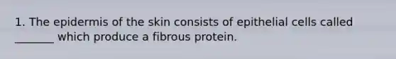 1. The epidermis of the skin consists of epithelial cells called _______ which produce a fibrous protein.