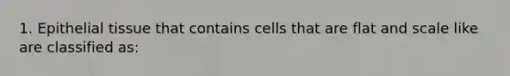 1. Epithelial tissue that contains cells that are flat and scale like are classified as: