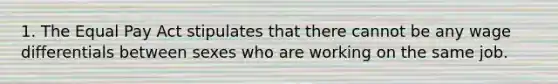 1. The Equal Pay Act stipulates that there cannot be any wage differentials between sexes who are working on the same job.