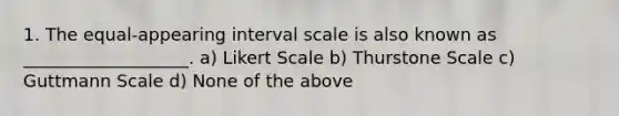 1. The equal-appearing interval scale is also known as ___________________. a) Likert Scale b) Thurstone Scale c) Guttmann Scale d) None of the above